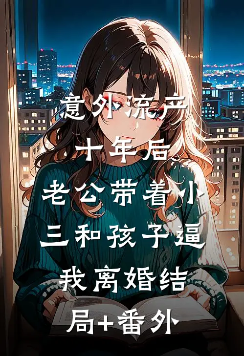 意外流产十年后，老公带着小三和孩子逼我离婚结局+番外