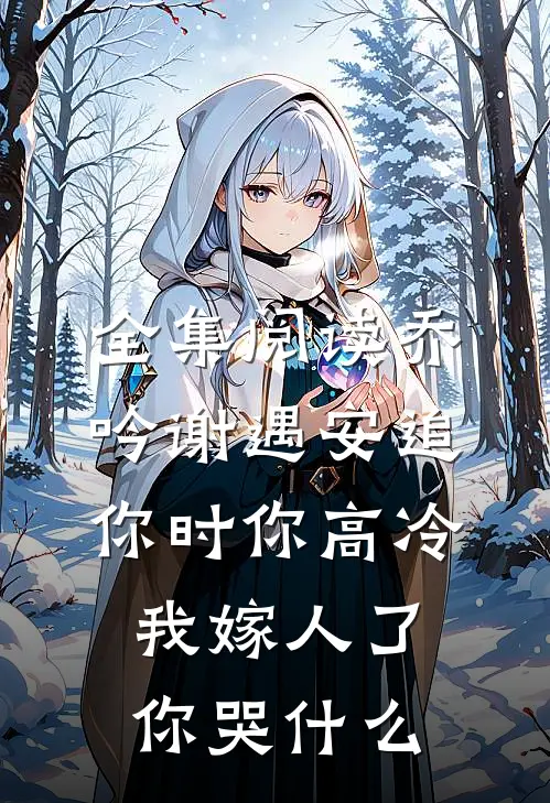 全集阅读乔吟谢遇安追你时你高冷,我嫁人了你哭什么