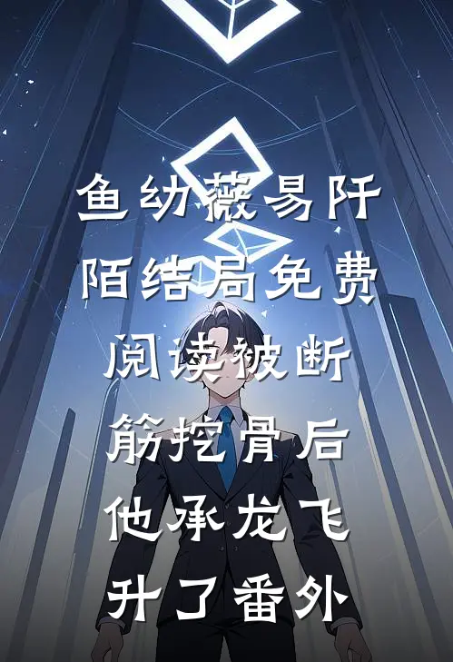 鱼幼薇易阡陌结局免费阅读被断筋挖骨后，他承龙飞升了番外