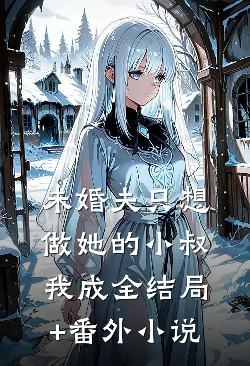 未婚夫只想做她的小叔，我成全结局+番外小说