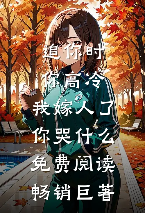 追你时你高冷,我嫁人了你哭什么免费阅读畅销巨著