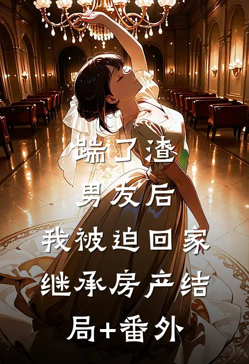 踹了渣男友后，我被迫回家继承房产结局+番外