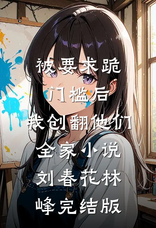 被要求跪门槛后，我创翻他们全家小说刘春花林峰完结版