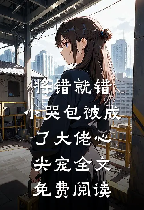 将错就错：小哭包被成了大佬心尖宠全文免费阅读