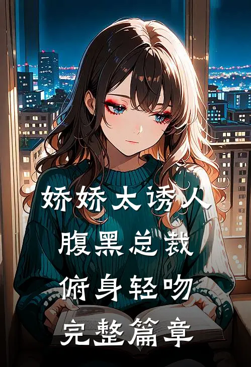 娇娇太诱人，腹黑总裁俯身轻吻完整篇章