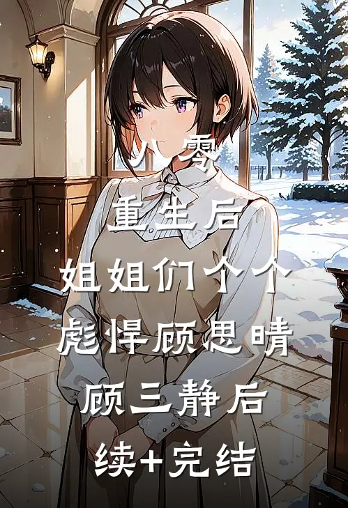 八零：重生后，姐姐们个个彪悍顾思晴顾三静后续+完结