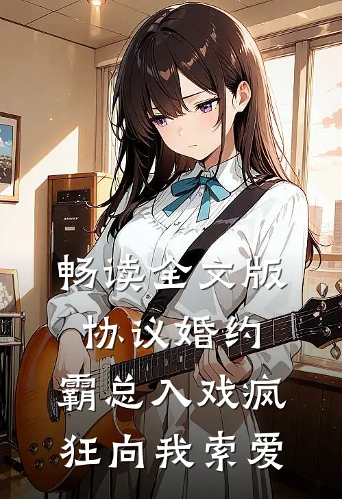 畅读全文版协议婚约：霸总入戏疯狂向我索爱