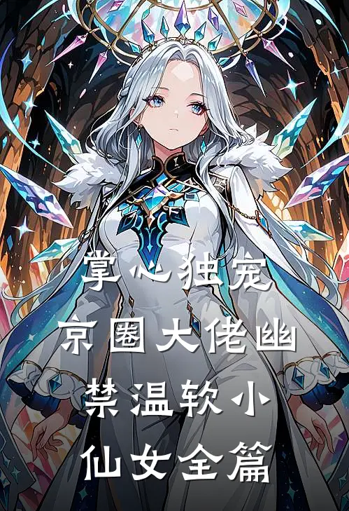 掌心独宠：京圈大佬幽禁温软小仙女全篇