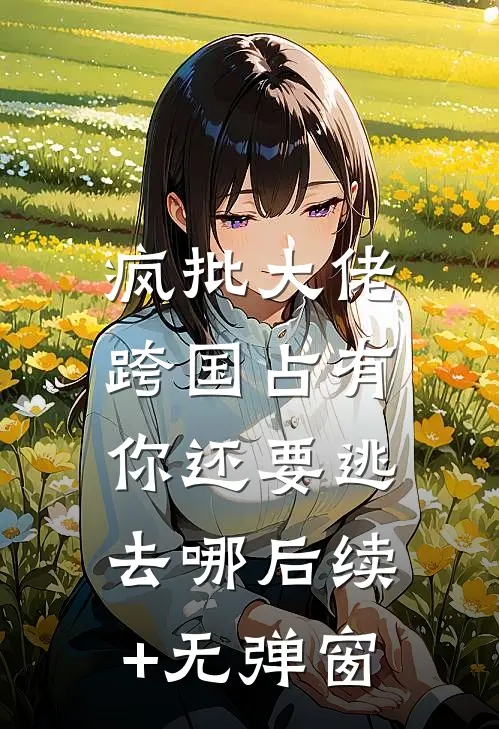疯批大佬跨国占有：你还要逃去哪后续+无弹窗