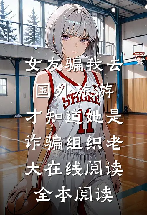 女友骗我去国外旅游，才知道她是诈骗组织老大在线阅读全本阅读