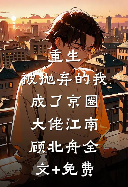 重生：被抛弃的我成了京圈大佬江南顾北舟全文+免费