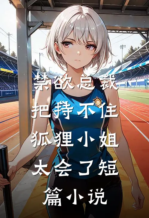 禁欲总裁把持不住，狐狸小姐太会了短篇小说