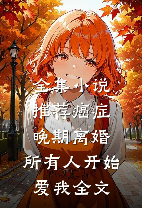 全集小说推荐癌症晚期离婚,所有人开始爱我全文
