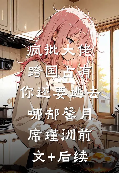 疯批大佬跨国占有：你还要逃去哪郁馨月席瑾洲前文+后续