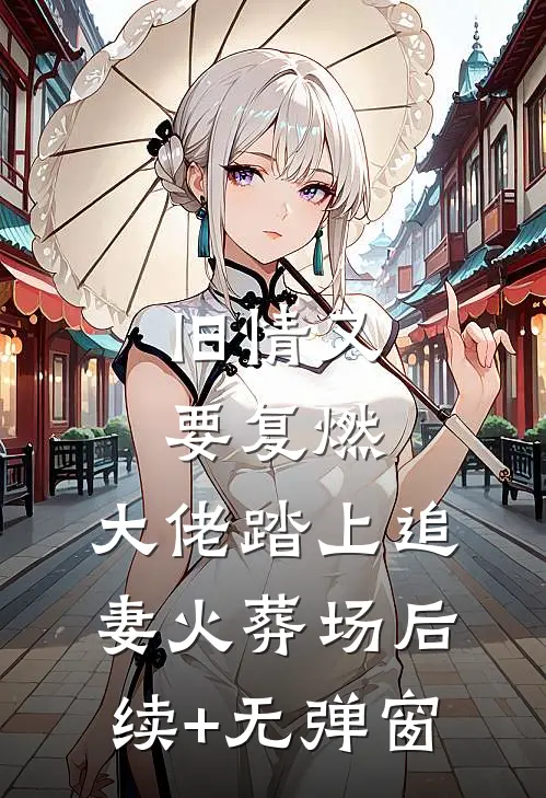 旧情又要复燃，大佬踏上追妻火葬场后续+无弹窗