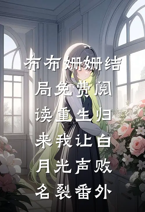 布布姗姗结局免费阅读重生归来我让白月光声败名裂番外