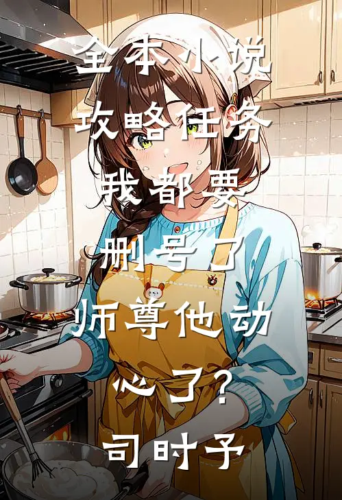 全本小说攻略任务:我都要删号了,师尊他动心了?司时予