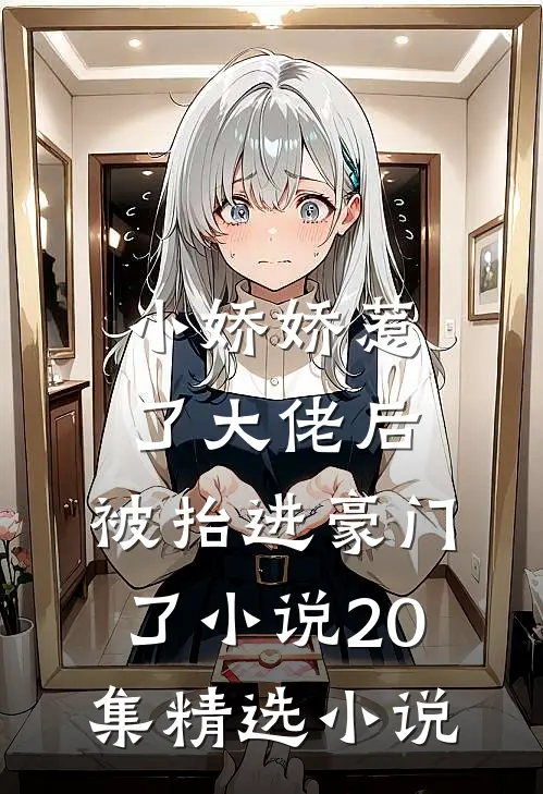 小娇娇惹了大佬后,被抬进豪门了小说20集精选小说