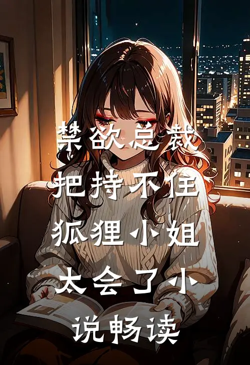 禁欲总裁把持不住，狐狸小姐太会了小说畅读