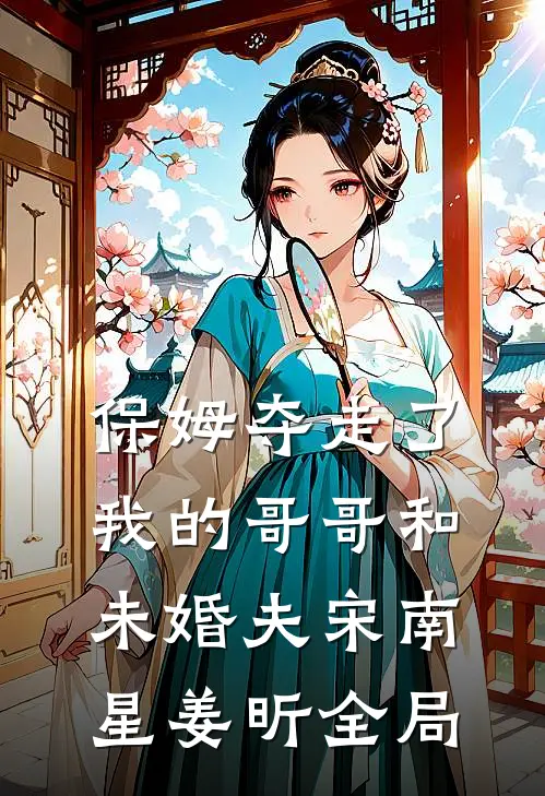 保姆夺走了我的哥哥和未婚夫宋南星姜昕全局