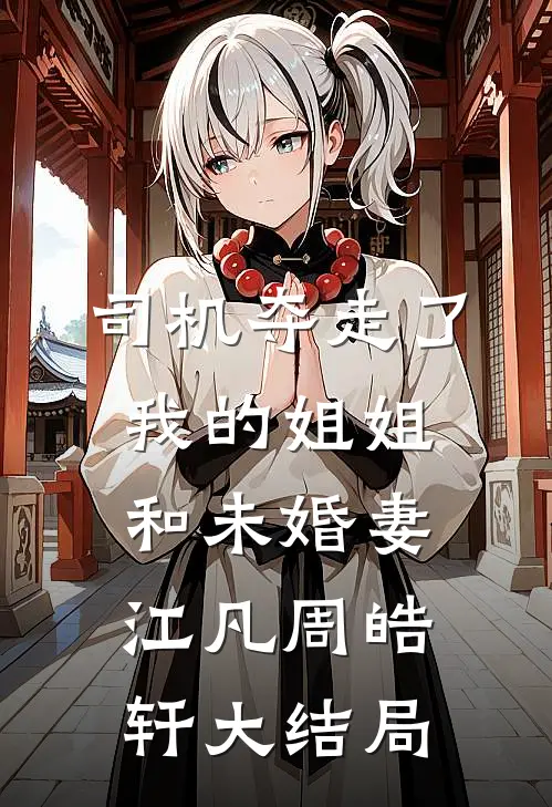 司机夺走了我的姐姐和未婚妻江凡周皓轩大结局