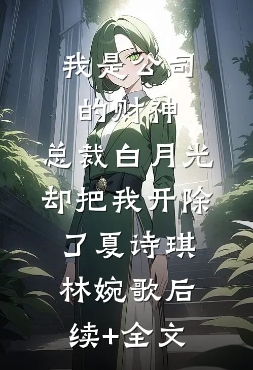 我是公司的财神，总裁白月光却把我开除了夏诗琪林婉歌后续+全文