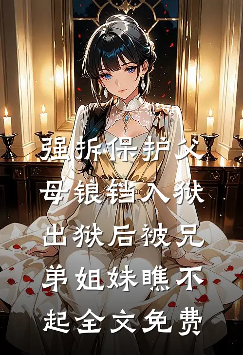 强拆保护父母锒铛入狱，出狱后被兄弟姐妹瞧不起全文免费