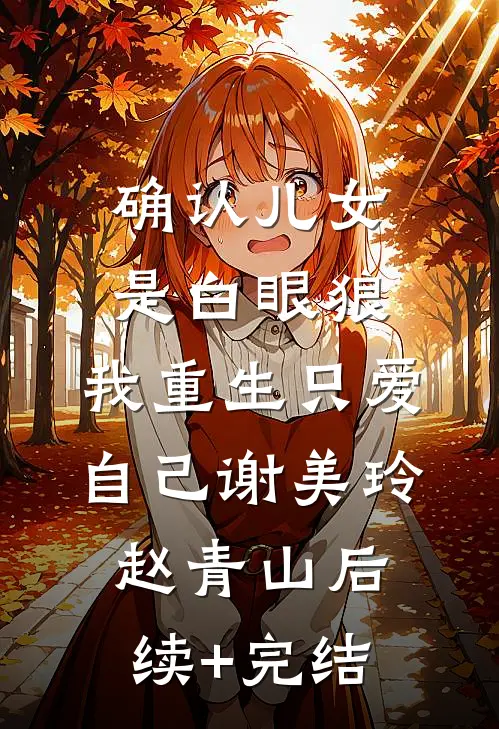 确认儿女是白眼狼，我重生只爱自己谢美玲赵青山后续+完结