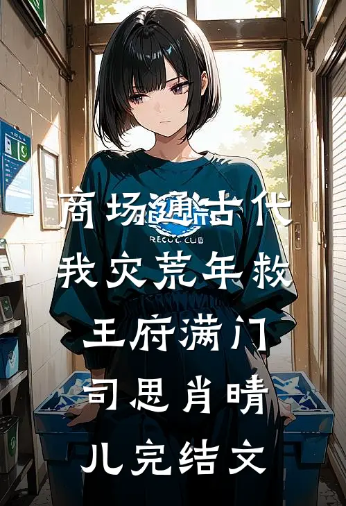 商场通古代，我灾荒年救王府满门司思肖晴儿完结文