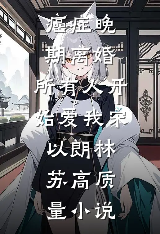癌症晚期离婚，所有人开始爱我宋以朗林苏高质量小说