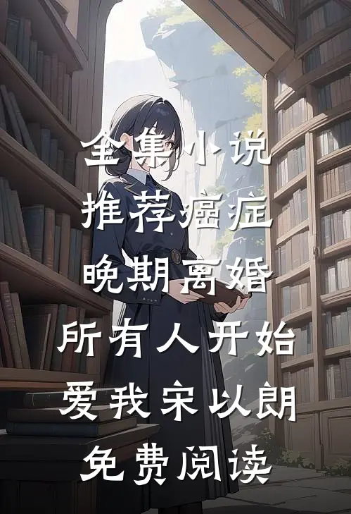 全集小说推荐癌症晚期离婚,所有人开始爱我宋以朗免费阅读