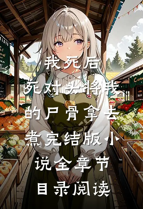 我死后，死对头将我的尸骨拿去煮完结版小说全章节目录阅读