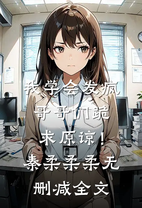 我学会发疯，哥哥们跪求原谅！秦柔柔柔无删减全文