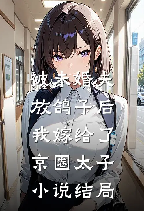 被未婚夫放鸽子后，我嫁给了京圈太子小说结局