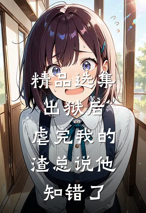 精品选集出狱后，虐完我的渣总说他知错了