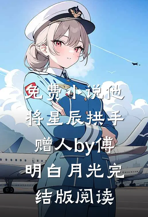 免费小说他将星辰拱手赠人by傅明白月光完结版阅读