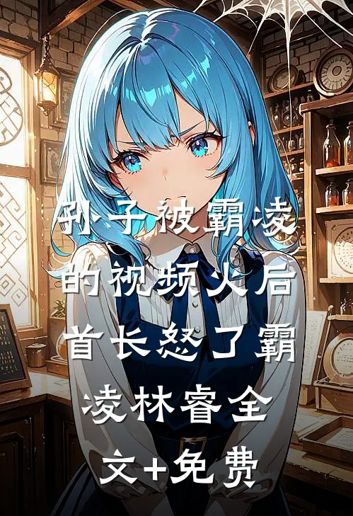 孙子被霸凌的视频火后，首长怒了霸凌林睿全文+免费