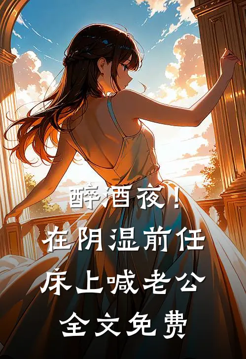 醉酒夜！在阴湿前任床上，喊老公全文免费