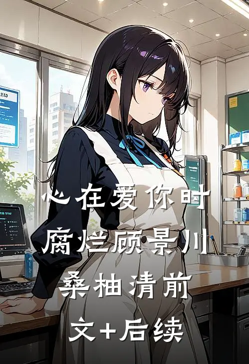 心在爱你时腐烂顾景川桑柚清前文+后续