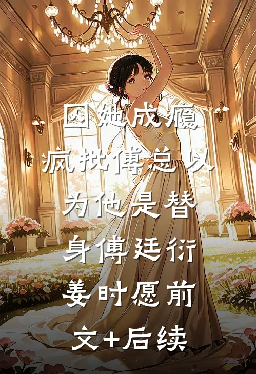 囚她成瘾，疯批傅总以为他是替身傅廷衍姜时愿前文+后续