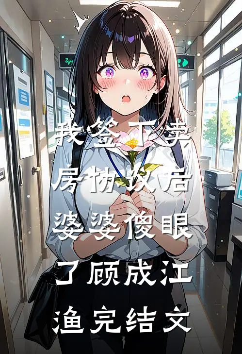 我签下卖房协议后，婆婆傻眼了顾成江渔完结文