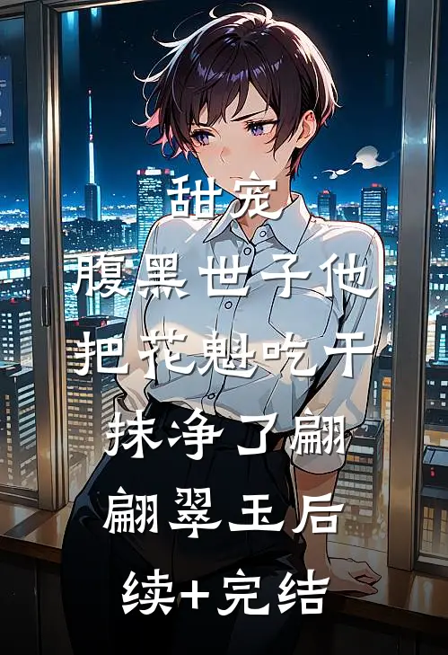 甜宠：腹黑世子他把花魁吃干抹净了翩翩翠玉后续+完结