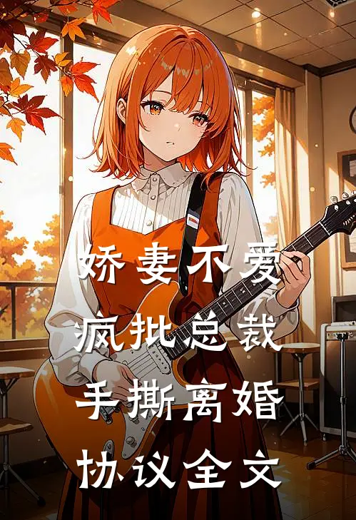 娇妻不爱，疯批总裁手撕离婚协议全文