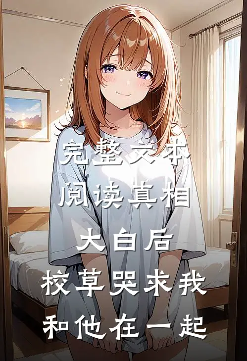 完整文本阅读真相大白后，校草哭求我和他在一起