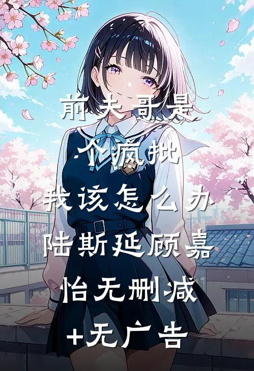 前夫哥是个疯批，我该怎么办陆斯延顾嘉怡无删减+无广告