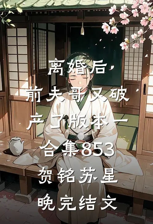 离婚后，前夫哥又破产了 版本一合集853贺铭苏星晚完结文