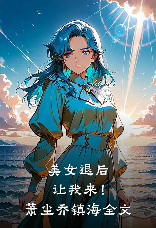 美女退后，让我来！萧尘乔镇海全文