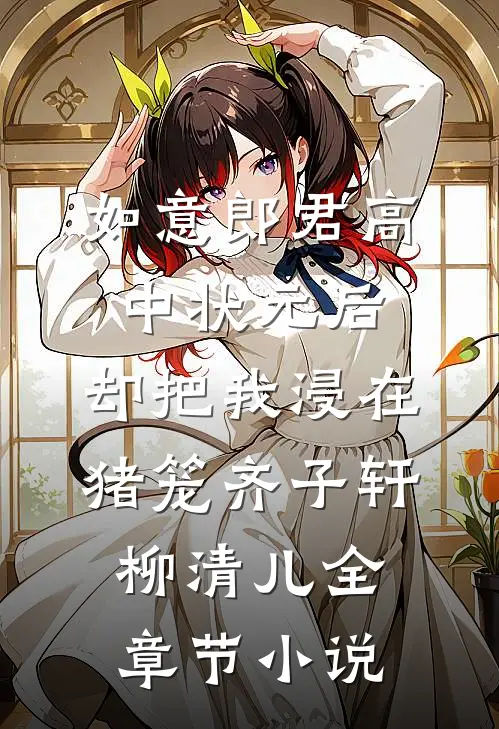 如意郎君高中状元后，却把我浸在猪笼齐子轩柳清儿全章节小说