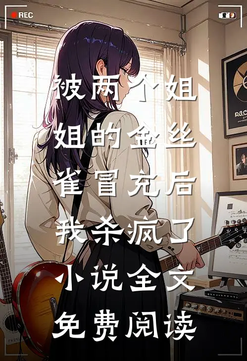 被两个姐姐的金丝雀冒充后，我杀疯了小说全文免费阅读