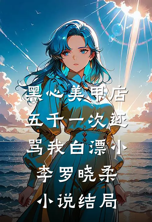 黑心美甲店，五千一次还骂我白漂小李罗晓柔小说结局